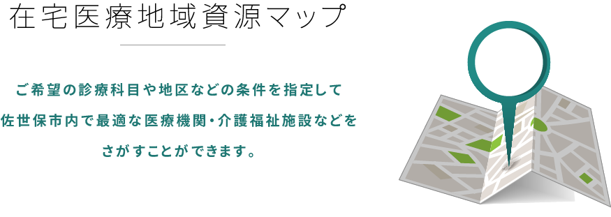 在宅医療地域資源マップ：ご希望の診療科目や地区などの条件を指定して佐世保市内で最適な医療機関・介護福祉施設などをさがすことができます。