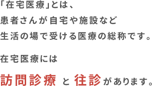 「在宅医療」とは、患者さんが自宅や施設など生活の場で受ける医療の総称です。在宅医療には訪問診療と往診があります。