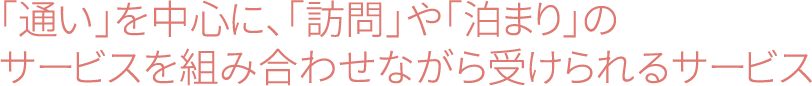 「通い」を中心に、「訪問」や「泊まり」のサービスを組み合わせながら受けられるサービス