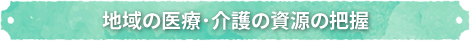 地域の医療･介護の資源の把握